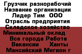 Грузчик-разнорабочий › Название организации ­ Лидер Тим, ООО › Отрасль предприятия ­ Складское хозяйство › Минимальный оклад ­ 1 - Все города Работа » Вакансии   . Ханты-Мансийский,Мегион г.